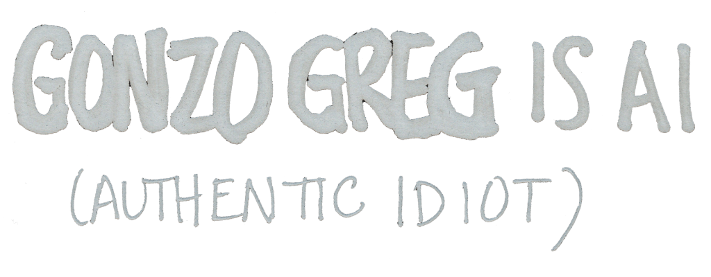GONZO GREG is AI. (Authentic Idiot)